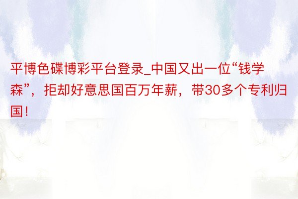 平博色碟博彩平台登录_中国又出一位“钱学森”，拒却好意思国百万年薪，带30多个专利归国！