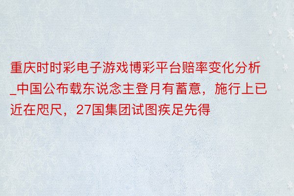 重庆时时彩电子游戏博彩平台赔率变化分析_中国公布载东说念主登月有蓄意，施行上已近在咫尺，27国集团试图疾足先得