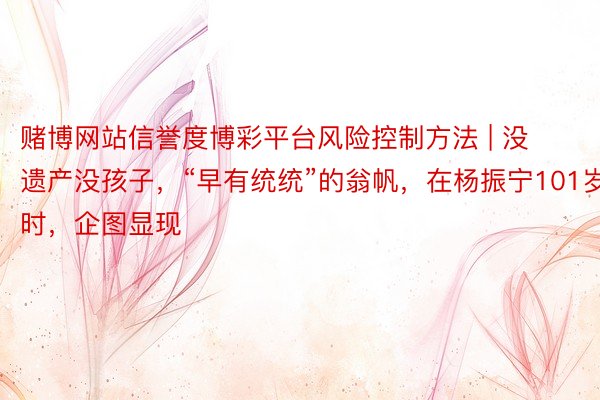 赌博网站信誉度博彩平台风险控制方法 | 没遗产没孩子，“早有统统”的翁帆，在杨振宁101岁时，企图显现