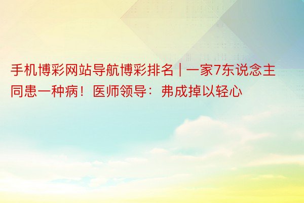 手机博彩网站导航博彩排名 | 一家7东说念主同患一种病！医师领导：弗成掉以轻心
