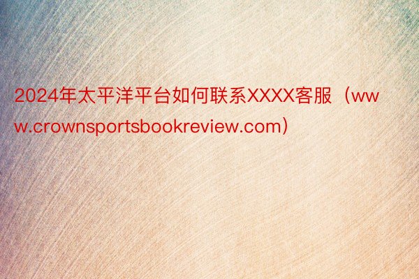 2024年太平洋平台如何联系XXXX客服（www.crownsportsbookreview.com）