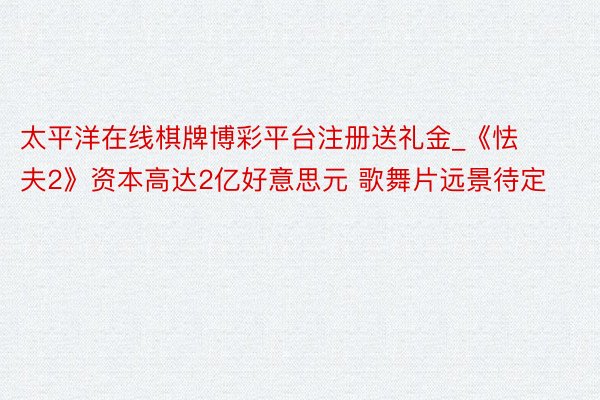 太平洋在线棋牌博彩平台注册送礼金_《怯夫2》资本高达2亿好意思元 歌舞片远景待定