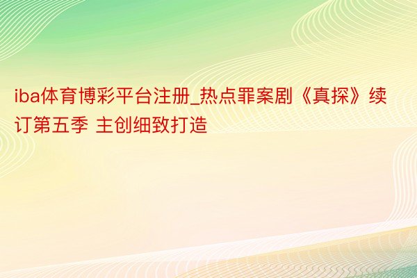 iba体育博彩平台注册_热点罪案剧《真探》续订第五季 主创细致打造