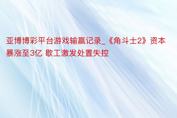 亚博博彩平台游戏输赢记录_《角斗士2》资本暴涨至3亿 歇工激发处置失控