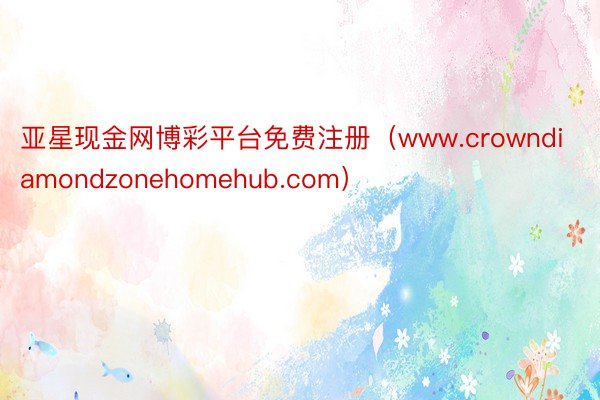亚星现金网博彩平台免费注册（www.crowndiamondzonehomehub.com）