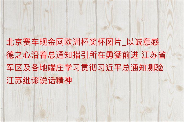 北京赛车现金网欧洲杯奖杯图片_以诚意感德之心沿着总通知指引所在勇猛前进 江苏省军区及各地端庄学习贯彻习近平总通知测验江苏纰谬说话精神