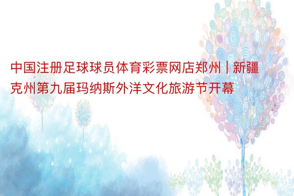 中国注册足球球员体育彩票网店郑州 | 新疆克州第九届玛纳斯外洋文化旅游节开幕
