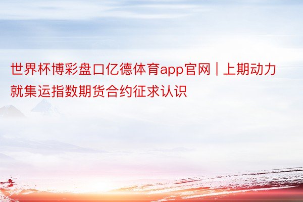 世界杯博彩盘口亿德体育app官网 | 上期动力就集运指数期货合约征求认识