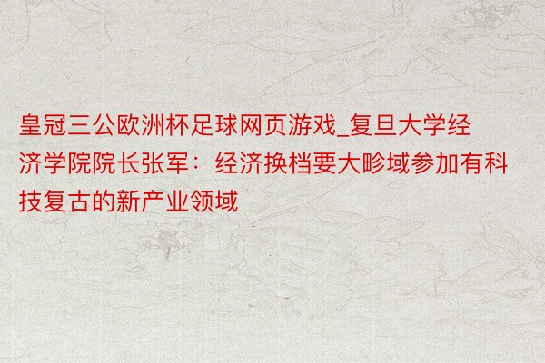 皇冠三公欧洲杯足球网页游戏_复旦大学经济学院院长张军：经济换档要大畛域参加有科技复古的新产业领域