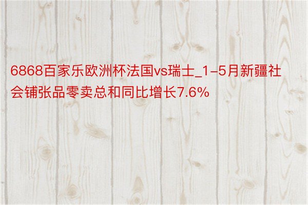 6868百家乐欧洲杯法国vs瑞士_1-5月新疆社会铺张品零卖总和同比增长7.6%