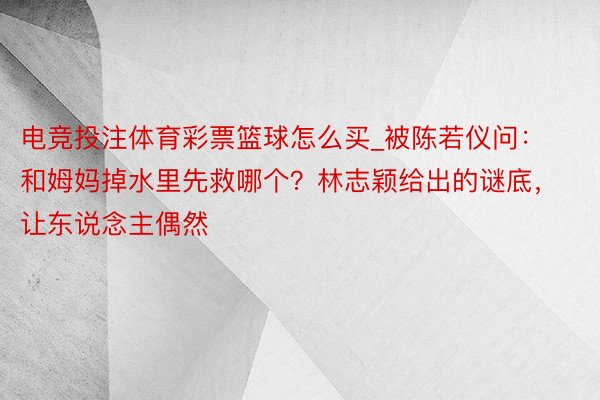电竞投注体育彩票篮球怎么买_被陈若仪问：和姆妈掉水里先救哪个？林志颖给出的谜底，让东说念主偶然
