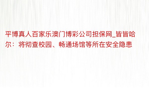 平博真人百家乐澳门博彩公司担保网_皆皆哈尔：将彻查校园、畅通场馆等所在安全隐患