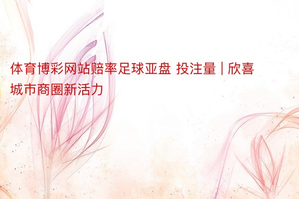 体育博彩网站赔率足球亚盘 投注量 | 欣喜城市商圈新活力
