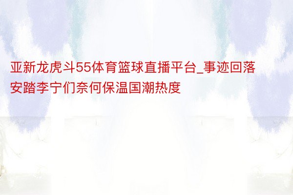 亚新龙虎斗55体育篮球直播平台_事迹回落 安踏李宁们奈何保温国潮热度
