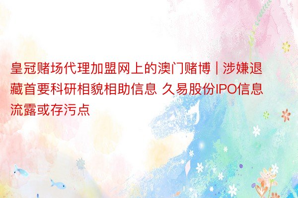 皇冠赌场代理加盟网上的澳门赌博 | 涉嫌退藏首要科研相貌相助信息 久易股份IPO信息流露或存污点