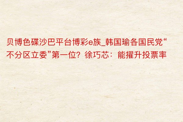 贝博色碟沙巴平台博彩e族_韩国瑜各国民党“不分区立委”第一位？徐巧芯：能擢升投票率