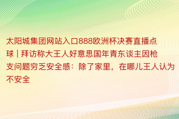 太阳城集团网站入口888欧洲杯决赛直播点球 | 拜访称大王人好意思国年青东谈主因枪支问题穷乏安全感：除了家里，在哪儿王人认为不安全