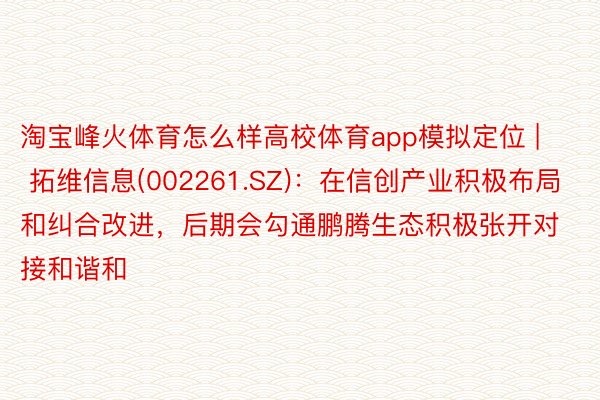 淘宝峰火体育怎么样高校体育app模拟定位 | 拓维信息(002261.SZ)：在信创产业积极布局和纠合改进，后期会勾通鹏腾生态积极张开对接和谐和