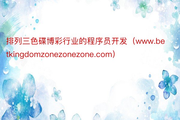 排列三色碟博彩行业的程序员开发（www.betkingdomzonezonezone.com）