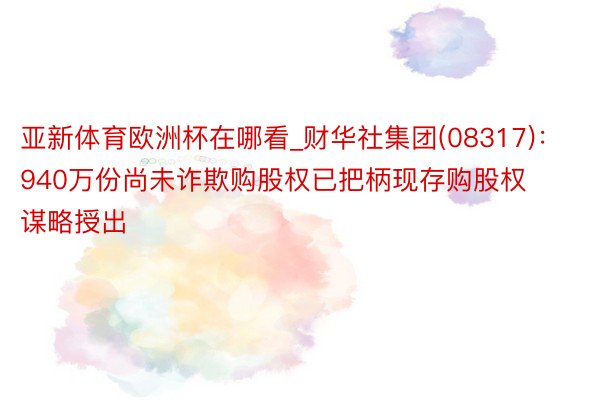 亚新体育欧洲杯在哪看_财华社集团(08317)：940万份尚未诈欺购股权已把柄现存购股权谋略授出