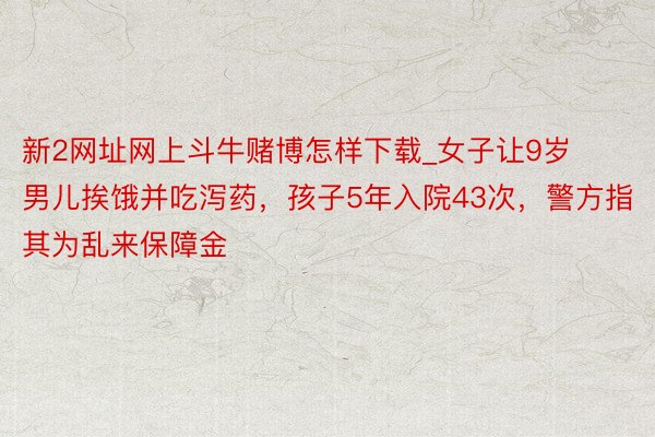 新2网址网上斗牛赌博怎样下载_女子让9岁男儿挨饿并吃泻药，孩子5年入院43次，警方指其为乱来保障金