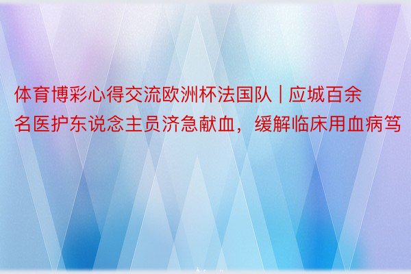 体育博彩心得交流欧洲杯法国队 | 应城百余名医护东说念主员济急献血，缓解临床用血病笃