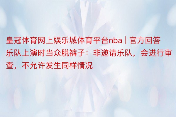 皇冠体育网上娱乐城体育平台nba | 官方回答乐队上演时当众脱裤子：非邀请乐队，会进行审查，不允许发生同样情况