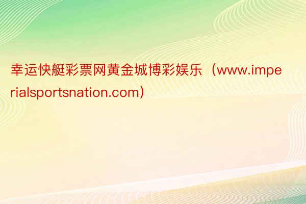 幸运快艇彩票网黄金城博彩娱乐（www.imperialsportsnation.com）