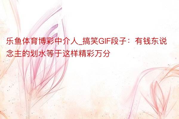 乐鱼体育博彩中介人_搞笑GIF段子：有钱东说念主的划水等于这样精彩万分