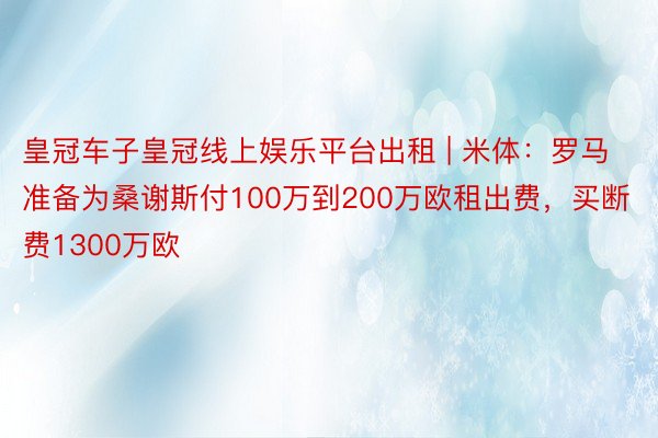 皇冠车子皇冠线上娱乐平台出租 | 米体：罗马准备为桑谢斯付100万到200万欧租出费，买断费1300万欧