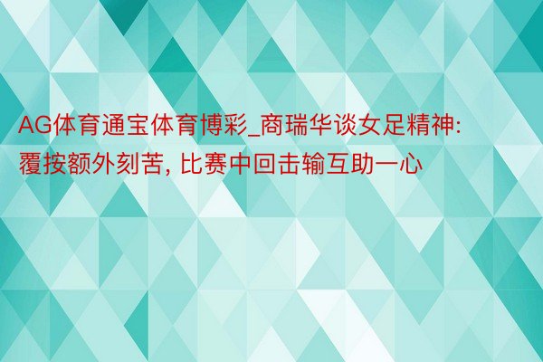 AG体育通宝体育博彩_商瑞华谈女足精神: 覆按额外刻苦, 比赛中回击输互助一心