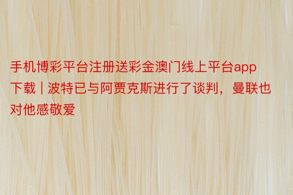 手机博彩平台注册送彩金澳门线上平台app下载 | 波特已与阿贾克斯进行了谈判，曼联也对他感敬爱