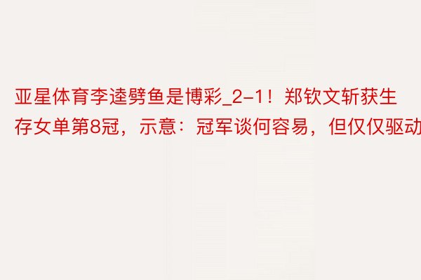 亚星体育李逵劈鱼是博彩_2-1！郑钦文斩获生存女单第8冠，示意：冠军谈何容易，但仅仅驱动