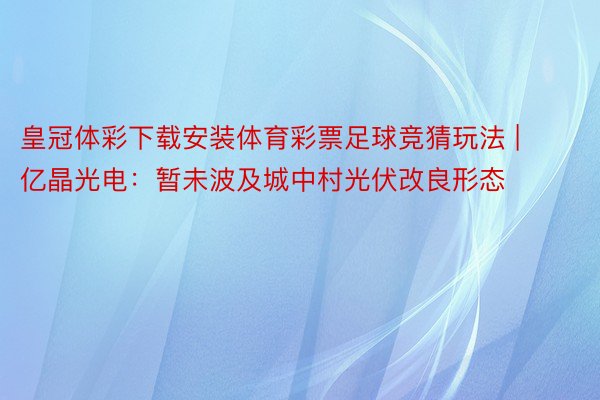 皇冠体彩下载安装体育彩票足球竞猜玩法 | 亿晶光电:暂未波及城中村光伏改良形态