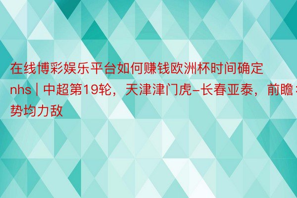 在线博彩娱乐平台如何赚钱欧洲杯时间确定nhs | 中超第19轮，天津津门虎-长春亚泰，前瞻：势均力敌