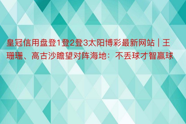 皇冠信用盘登1登2登3太阳博彩最新网站 | 王珊珊、高古沙瞻望对阵海地：不丢球才智赢球