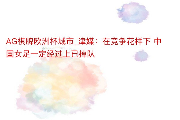AG棋牌欧洲杯城市_津媒：在竞争花样下 中国女足一定经过上已掉队
