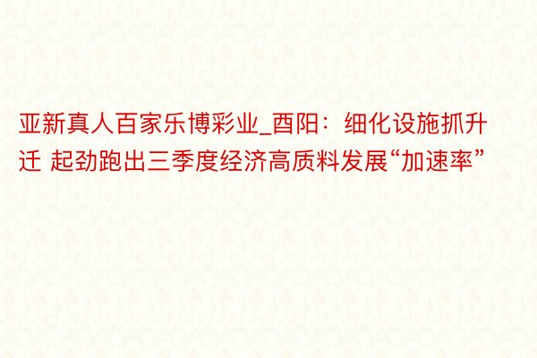 亚新真人百家乐博彩业_酉阳：细化设施抓升迁 起劲跑出三季度经济高质料发展“加速率”