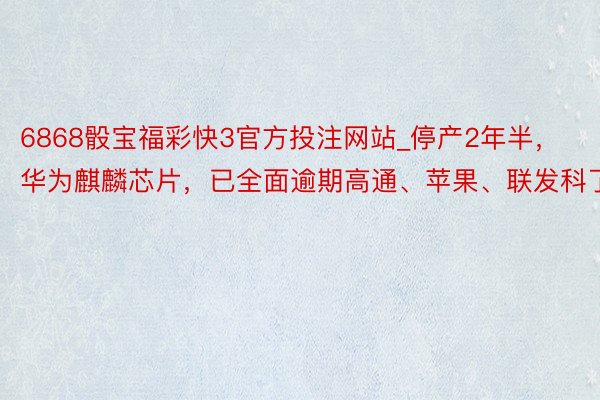 6868骰宝福彩快3官方投注网站_停产2年半，华为麒麟芯片，已全面逾期高通、苹果、联发科了