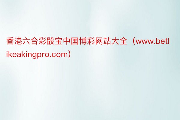 香港六合彩骰宝中国博彩网站大全（www.betlikeakingpro.com）