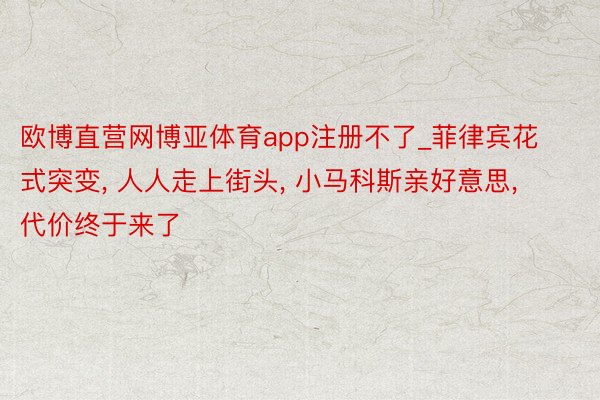 欧博直营网博亚体育app注册不了_菲律宾花式突变, 人人走上街头, 小马科斯亲好意思, 代价终于来了
