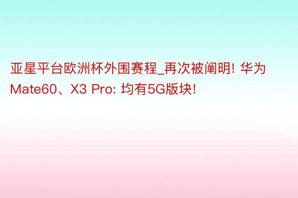 亚星平台欧洲杯外围赛程_再次被阐明! 华为Mate60、X3 Pro: 均有5G版块!