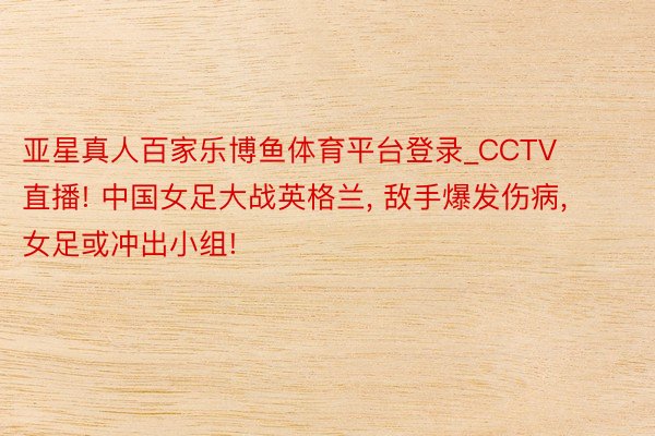亚星真人百家乐博鱼体育平台登录_CCTV直播! 中国女足大战英格兰, 敌手爆发伤病, 女足或冲出小组!