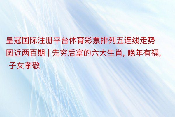 皇冠国际注册平台体育彩票排列五连线走势图近两百期 | 先穷后富的六大生肖, 晚年有福, 子女孝敬