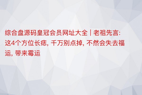 综合盘源码皇冠会员网址大全 | 老祖先言: 这4个方位长痣, 千万别点掉, 不然会失去福运, 带来霉运