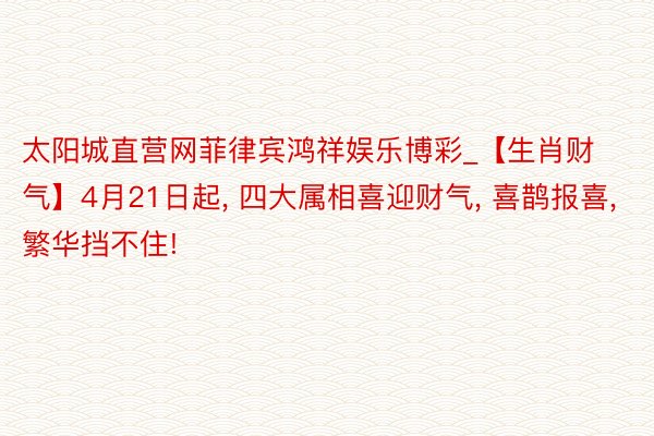 太阳城直营网菲律宾鸿祥娱乐博彩_【生肖财气】4月21日起, 四大属相喜迎财气, 喜鹊报喜, 繁华挡不住!