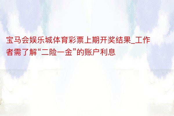 宝马会娱乐城体育彩票上期开奖结果_工作者需了解“二险一金”的账户利息
