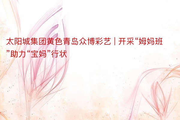 太阳城集团黄色青岛众博彩艺 | 开采“姆妈班”助力“宝妈”行状