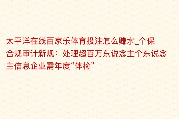 太平洋在线百家乐体育投注怎么赚水_个保合规审计新规：处理超百万东说念主个东说念主信息企业需年度“体检”