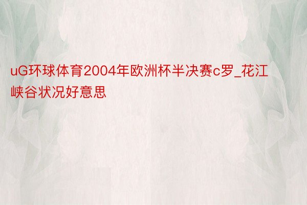 uG环球体育2004年欧洲杯半决赛c罗_花江峡谷状况好意思